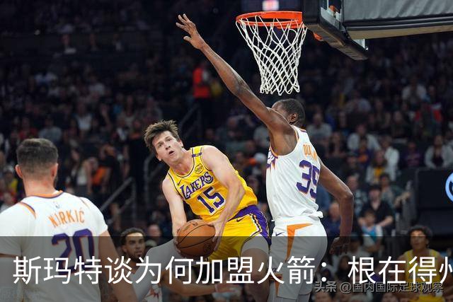 斯玛特谈为何加盟火箭：根在得州与乌度卡配合默契