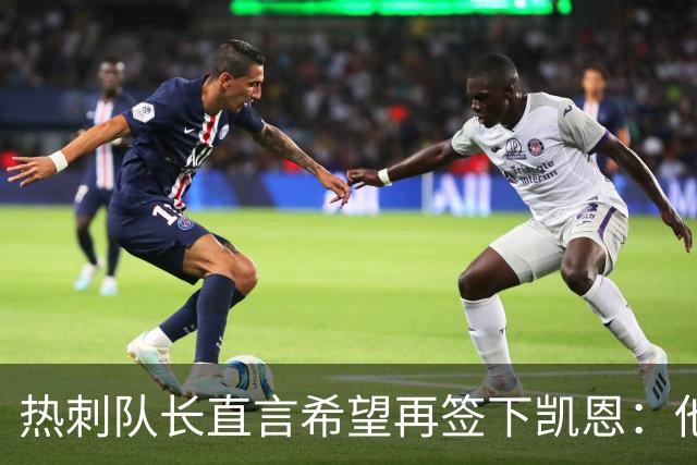 热刺队长直言希望再签下凯恩：他每年稳定贡献30球