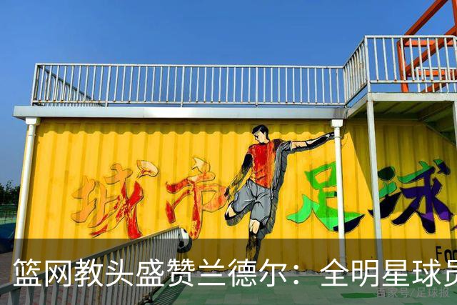 篮网教头盛赞兰德尔：全明星球员将提升球队实力
